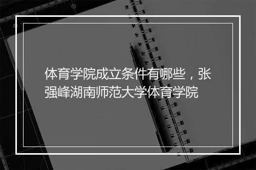 体育学院成立条件有哪些，张强峰湖南师范大学体育学院
