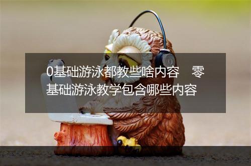 0基础游泳都教些啥内容　零基础游泳教学包含哪些内容