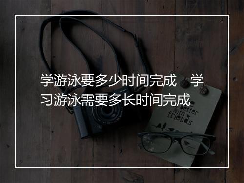 学游泳要多少时间完成　学习游泳需要多长时间完成