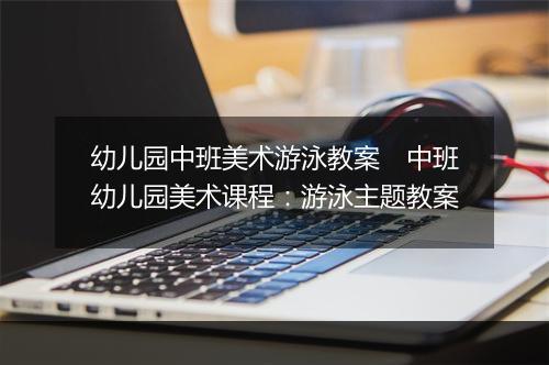 幼儿园中班美术游泳教案　中班幼儿园美术课程：游泳主题教案