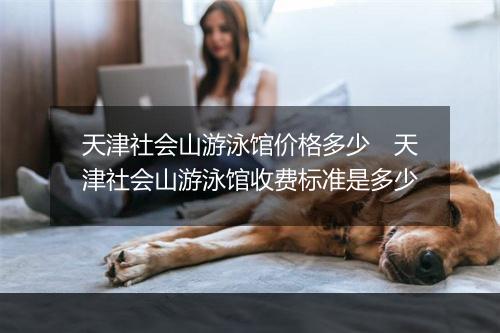 天津社会山游泳馆价格多少　天津社会山游泳馆收费标准是多少