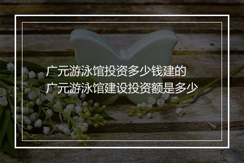 广元游泳馆投资多少钱建的　广元游泳馆建设投资额是多少