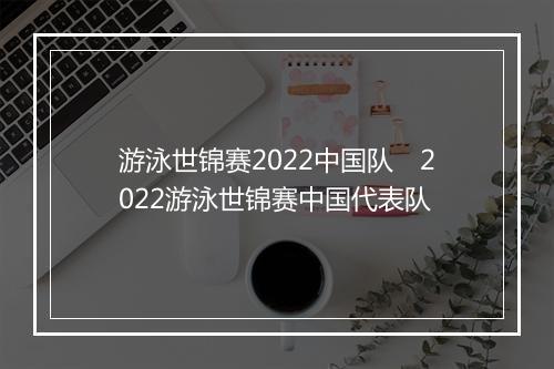 游泳世锦赛2022中国队　2022游泳世锦赛中国代表队