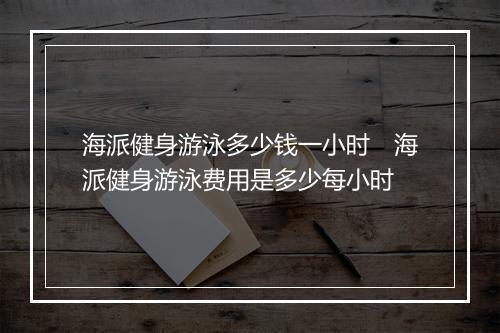 海派健身游泳多少钱一小时　海派健身游泳费用是多少每小时
